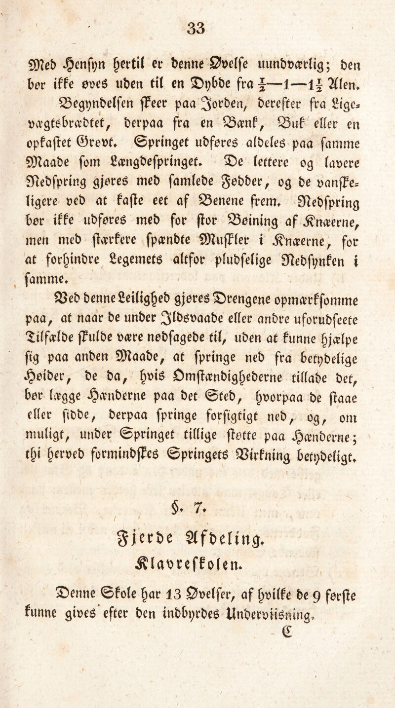 SD?et> #enft;n (jertil er benne Sføetfe uunboærlig; t^en bør i ffe ooeé uben tit en ©pbbe fra §—1—1§ 2flen* 23egpnbetfen fFeer paa 3oeben,‘ herefter fra Siges tuvgtebrabtet, berpaa fra en SSanf, 33uf eller en opfajiet ©reot* ©pringef ubfores albeles paa famme SJlaabe fom Samgbefpringet* ©e tettere og lasere 9tebfpring gjoreé meb famtebe gobber, og be oanjfes tigere reb at fajle eet af 23enene frem* Sftebfpring bor iffe ubføreé meb for flor 23oining af Amterne, men meb {tørfere fpambte SNujHer i diaerne, for at for^tnbre Segemets altfor plubfetige 3tebft;nfen i famme* 23eb benne Seiligljeb gjore* ©rengene opnuerfforøme paa, at naar be unber ^tbésaabe eller anbre uforubfeete Silfafbe (Fulbe »ære nebfagebe tit, uben at funne f>jafpe ftg paa anbert SEftaabe, at fpringe neb fra betpbelige *$otber, be ba, jjste £)mjtønbigf)eberne ttllabe bef, bor lægge jamberne paa bet ©teb, {jsorpaa be jtøae eller fibbe, berpaa fpringe forfigtigt neb, og, om muligt, unber ©pringet tillige {tøffe paa jamberne; tf)i fjerseb forminbflfø ©ptingets 23trfmng betimeligt* i §. 7. Sjeriie SfftKftng, •SUattteffokn. Senne ©fole tjar 13 Ønelfer, af (mffe &e 9 føcfie funne gines'effer t»en int>fo;ct>es UntiemiSning. €