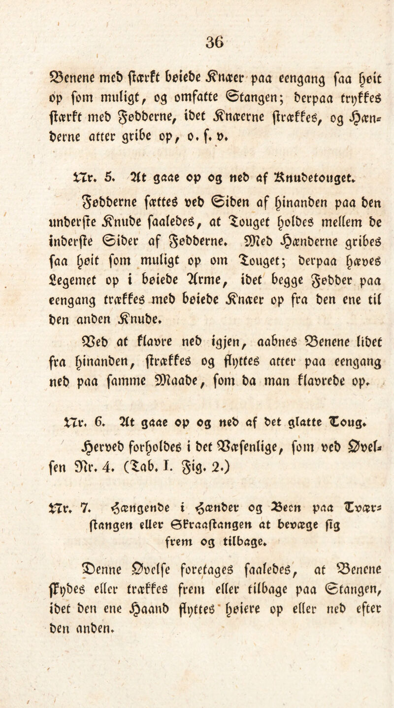 Senene meb flcrrft beiebe Æfnaer paa eengang faa §eic op fom muligt, og omfatte ©tangen; berpaa trpffes ftarft meb jobberne, ibet .^naerne jfraffes, og Jpan* berne atter gribe op, o.f.tn « « Hr* 5. Tit gaae op og neb af Knubetotiget. Sobberne fattes oeb ©iben af Ijinanben paa ben imberjre ^nube faalebeS, at ‘Souget £olbeS medem be inberjfe ©iber af §øbberne» 5Keb Jpanberne gribes faa §øit fom muligt op om $ouget; berpaa Ijaoes legemet op i boiebe Tfrme, ibet begge paa eengang traffes meb beiebe ^naer op fra ben ene til ben anben .R'nube. Seb at flaore neb igjen, aabnes Senene libet fra Ijinanben, jfraffes og ftyttes atter paa eengang neb paa famme 9Naabe, fom ba man flaorebe op. XTVf 6. TLt g aae op og neb af bet gratte Xoug* ■ i Jperoeb forlibes i bet Safenltge, fom oeb ©oef* fen 9dt\ 4. (Xab. I. §ig. 20 £Ir. 7. ^angenbe i ijanber og 2$ecn paa tEx>at*s ffangen eller ØHraaftangen at beoage fig frem og tilbage. ©enne Støolfe foretages faalebes, at Senene jfpbes eder traffes frem eder tilbage paa ©fangen, ibet ben ene Jjaanb jtytteS Ijøiere op eder neb efter ben anben. /