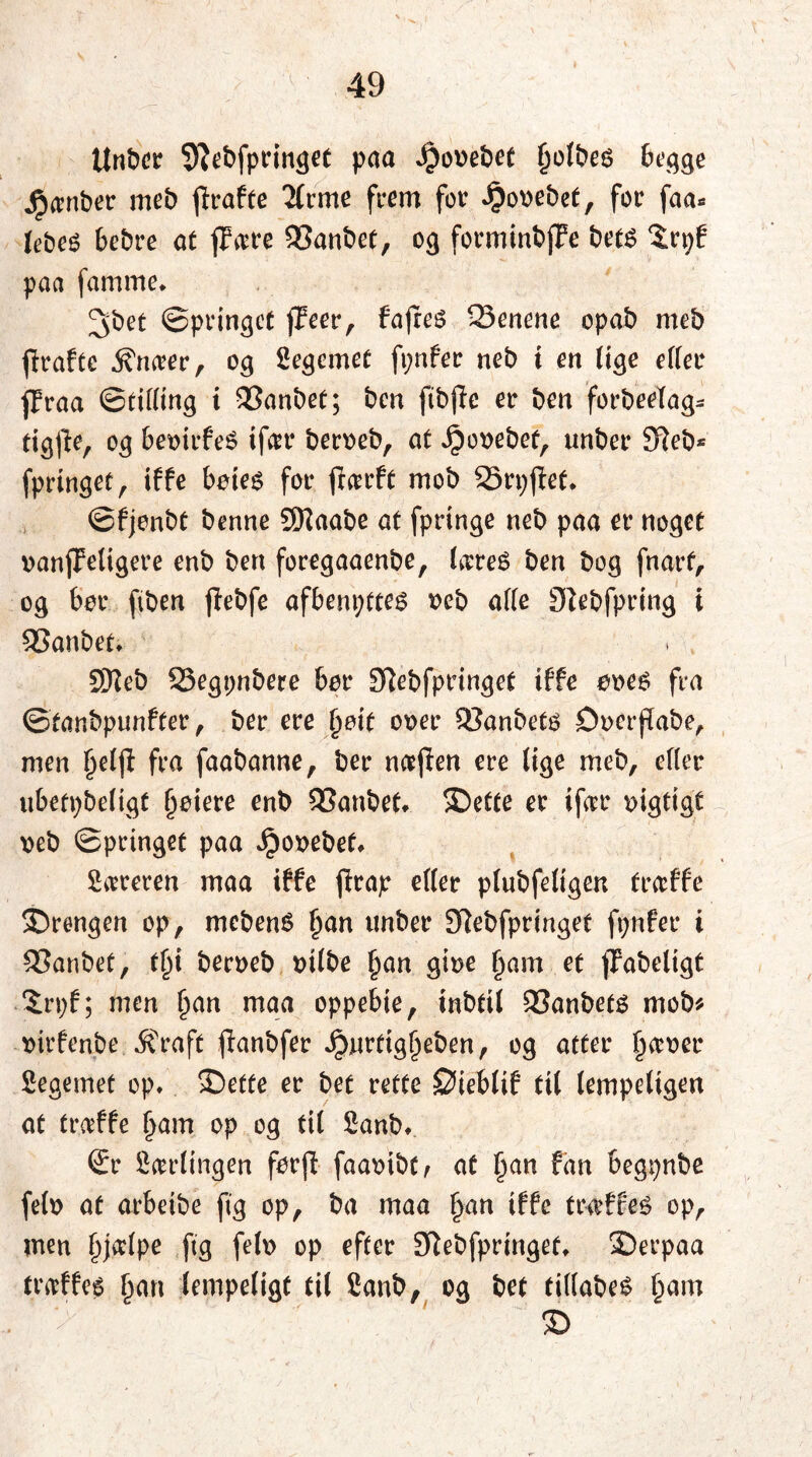 Unber Slebfpringet paa $0Debet tiolbes begge jpamber meb jlrafte 2(rme frem for *^)o\>ebef, for faa* (ebeé bebre at ftare 93anbet, 03 forminbjTe bet£ ^rpf paa famme* ^bet ©pringet (Teer, fa|le$ 23enene opab meb jlrafte jfnaer, og Segcmet ft;nfer neb i en lige etter jjraa ©titting i 33anbet; ben ftbjlc er ben forbeefag* tigjle, og beoirfeé ifar beroeb, at Jpooebet, unber Sleb* fpringet, iffe boteé for jlarft mob Srpjlet* ©fjonbt benne SDlaabe at fpringe neb paa er noget oanjteligere enb ben foregaaenbe, lare£ ben bog fnarf, og bor ftben jlebfe afbenyttes oeb atte Slebfpring t 33anbet* SKeb SSegpnbere bor Slebfpringet iffe ooes fra ©tar.bpunfter, ber ere f>eit ooer SBanbets Docrftabe, men t)eljt fra faabanne, ber najlen ere (ige meb, etter ubetybeligt §oiere enb SSanbet* ©ette er ifar oigtigt oeb ©pringet paa ^ooebef* Sareren maa iffe jlrap etter ptubfetigen tratte ©rengen op, mcbenS f)an unber Slebfpringet fynfer i S3anbet, tjji beroeb otlbe §an gioe jjamet jfabeligt ©*yf; men t)an maa oppebie, inbttl 93anbets mob* oirfenbe Æraft jlanbfer J£mrfigt)eben, og atter tiaoer Segemet op* ©etfe er bet rette Øieblif til tempetigen at traffe tjam op og til Sanb* €r Sartingen forjl faaoibt, at f)an fan begynbe fete at arbeibe ftg op, ba maa t>an iffe traffes op, men t)jatpe ftg fete op efter Slebfpringet* ©erpaa traffes t>an lempeligt til Sanb, og bet tittabes tjam ©