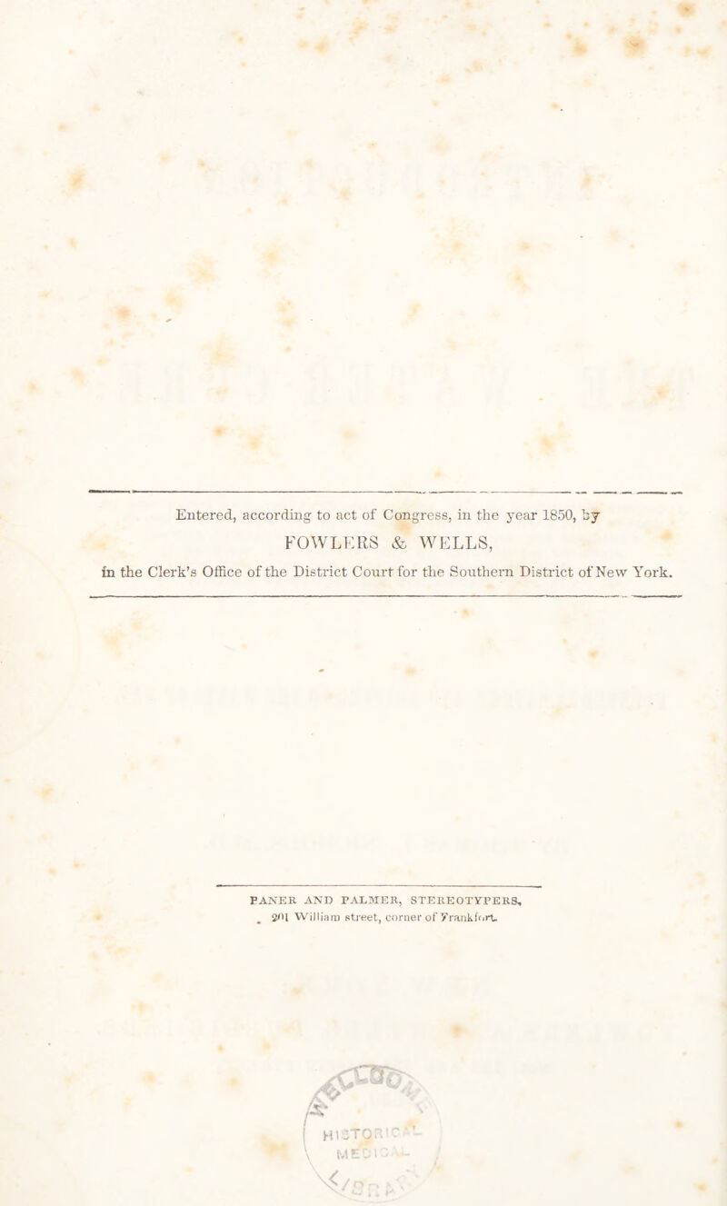 Entered, according to act of Congress, in the year 1850, by FOWLERS & WELLS, in the Clerk’s Office of the District Court for the Southern District of New York. FANER AND PALMER, STEREOTYPERS, 2^1 William street, corner of Yrankforu