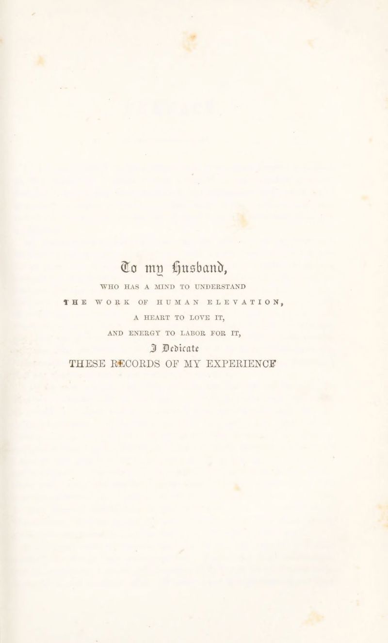 So inti fijnsbanir, WHO HAS A MIND TO UNDERSTAND THE WORK OF HUMAN ELEVATION, A HEART TO LOVE IT, AND ENERGY TO LABOR FOR IT, J jDciucatc THESE RECORDS OF MY EXPERIENCE