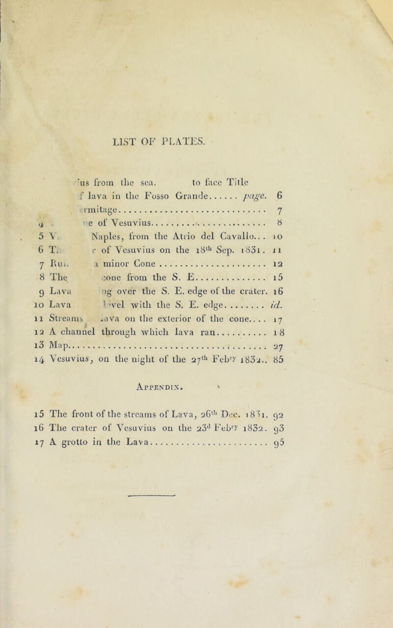 LIST OF PLATES. 'us from the sea. to face Title f lava in the Fosso Grande Page‘ 6 rmitage 7 •i e of Vesuvius 8 5 ^ Naples, from the Atrio del Cavallo... 10 G Ti t of Vesuvius on the i8lh Sep. 1831. 11 7 Run a minor Cone 12 8 The ;one from the S. E i5 g Lava ig over the S. E. edge of the crater. 16 10 Lava 1 ’vel with the S. E. edge id. 11 Streams -ava on the exterior of the cone.... 17 12 A channel through which lava ran 18 13 Map 27 14 Vesuvius, on the night of the 27th Feb*T a832.. 85 Appendix. ' 15 The front of the streams of Lava, 26th Dec. 18 D. 92 16 TJie crater of Vesuvius on the 23d Febry 1832. 93 17 A grotto in the Lava 95