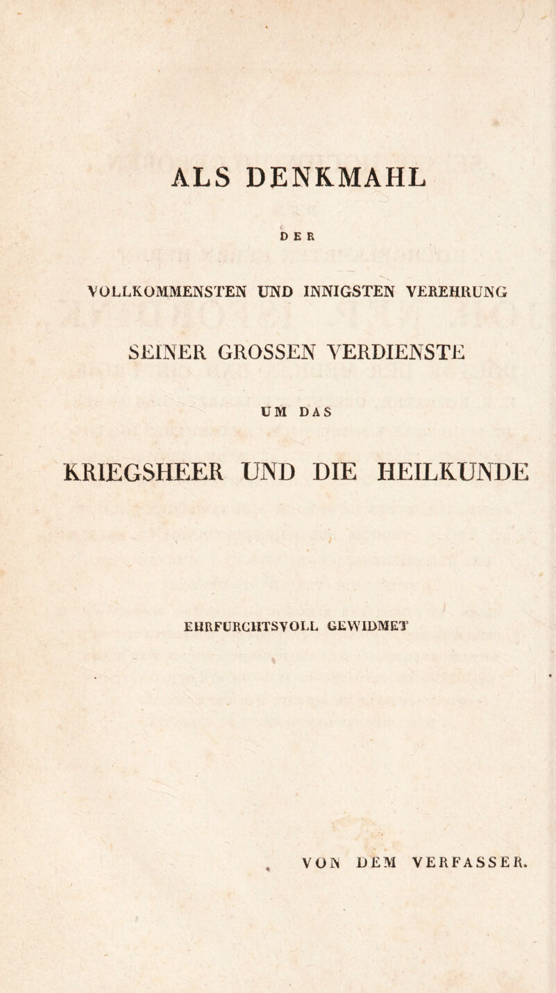 ALS DENKMAHL DER VOLLKOMMENSTEN UND INNIGSTEN VEREHRUNG SEINER GROSSEN VERDIENSTE UM DAS KRIEGSHEER UND DIE HEILKUNDE EHRFURCHTSVOLL GEWIDMET * VON DEM VERFASSER.