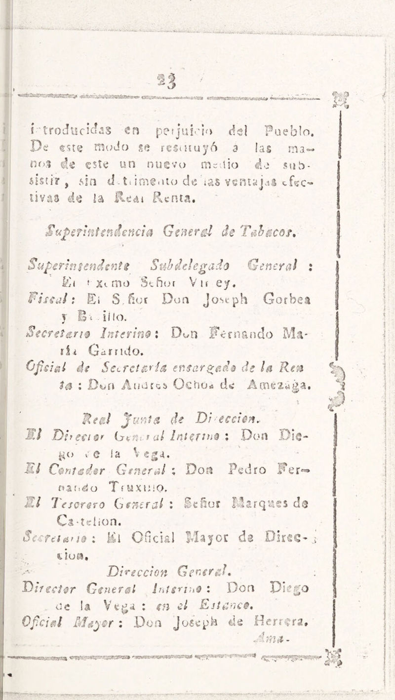 *3 I aáij^hd^^SiSKSátíUést» ^Sganuirtwwt.■»nift..>ma.-<as» «^^efe^s¿g*a-ir■». #f*v «y t troducicías en pefjui'io del Pueblo. De sste mudo ge restituyó a las ma- nos de este un nuevo medio do suo• sisti? , .sin d. t. ¡memo de ¿as ventajas efec- tivas de la Redi Renta. Superintendencia Gznerd de Tabacor, Superintendente Subdelegad® General ; &< i'Xtoio Stñor Vir ey. A i acal: £¡ $ ñot Don Joseph Gorbea y 01 í i lo. Secreten® Interin®: Don Fernando Ma* tí i Garrido. Oficial de Secretaría ensarnado de la Rea ta : Don Ándeos Ocho* de Acnéa¿¿a. l Real Junta de Di ¿crien* i It Di y ecter Lrvnt-r al Interine ; Do n D i ® - ü° l' c ía Vega. Mí Centader General ; Don Pedro Fer**» nar.do TtuxiüO. DI Tesorero General : Señor Marques d® Ca-telíon. Secretarle: Ki Oficial Mayor da Dires-.; «.ion. Dilección General* : Director General Inferirte : Don Diego de la Vega : <?n Estanco. Oficial Mayor : Don joíeph de Herrera, Ama- «K CJ í sA ti A