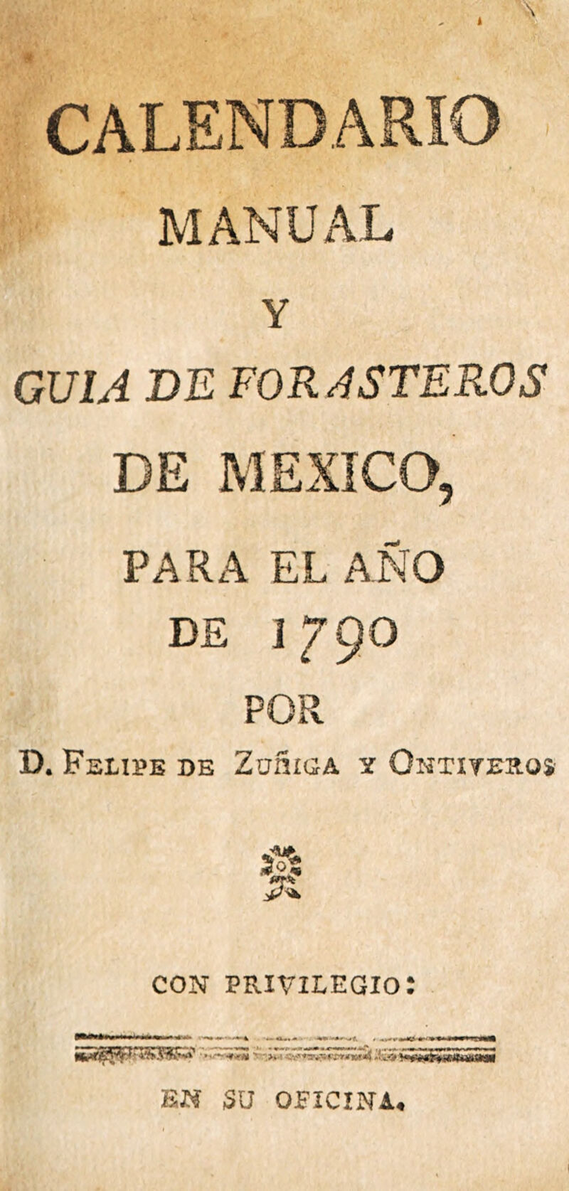 CALENDARIO MANUAL Y GUIA DE FORASTEROS DE MEXICO, PARA EL AÑO DS I79O POR D. Felipe de Zudiga y Ontxyeros con privilegio: EN 5U OFICINA*