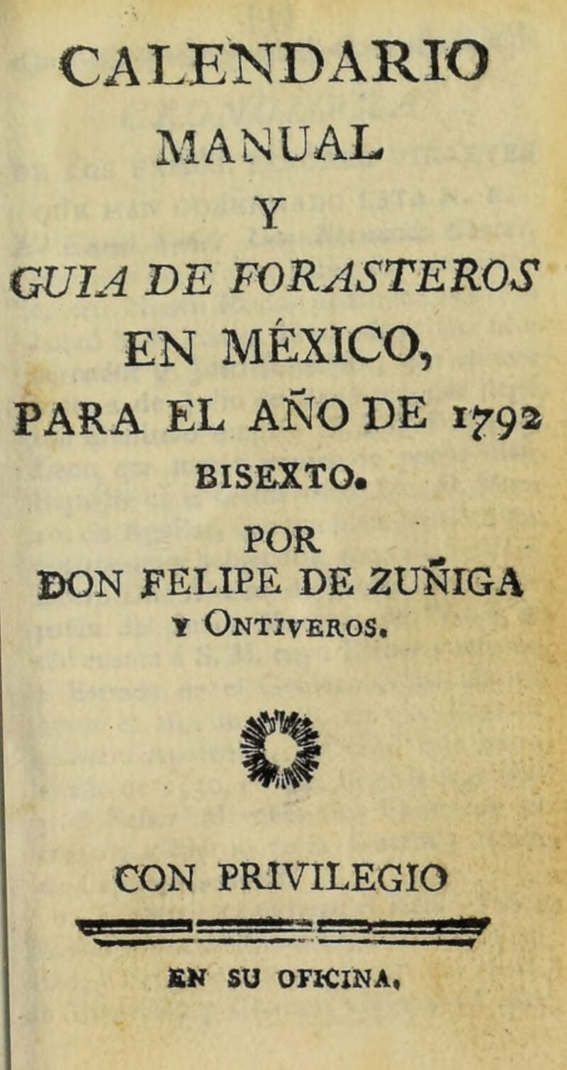 CALENDARIO MANUAL Y GUIA DE FORASTEROS EN MÉXICO, PARA EL AÑO DE 1^92 BISEXTO# POR DON FELIPE DE ZüSlGA Y OntIVEROS. CON PRIVILEGIO £K SU OFICINA,