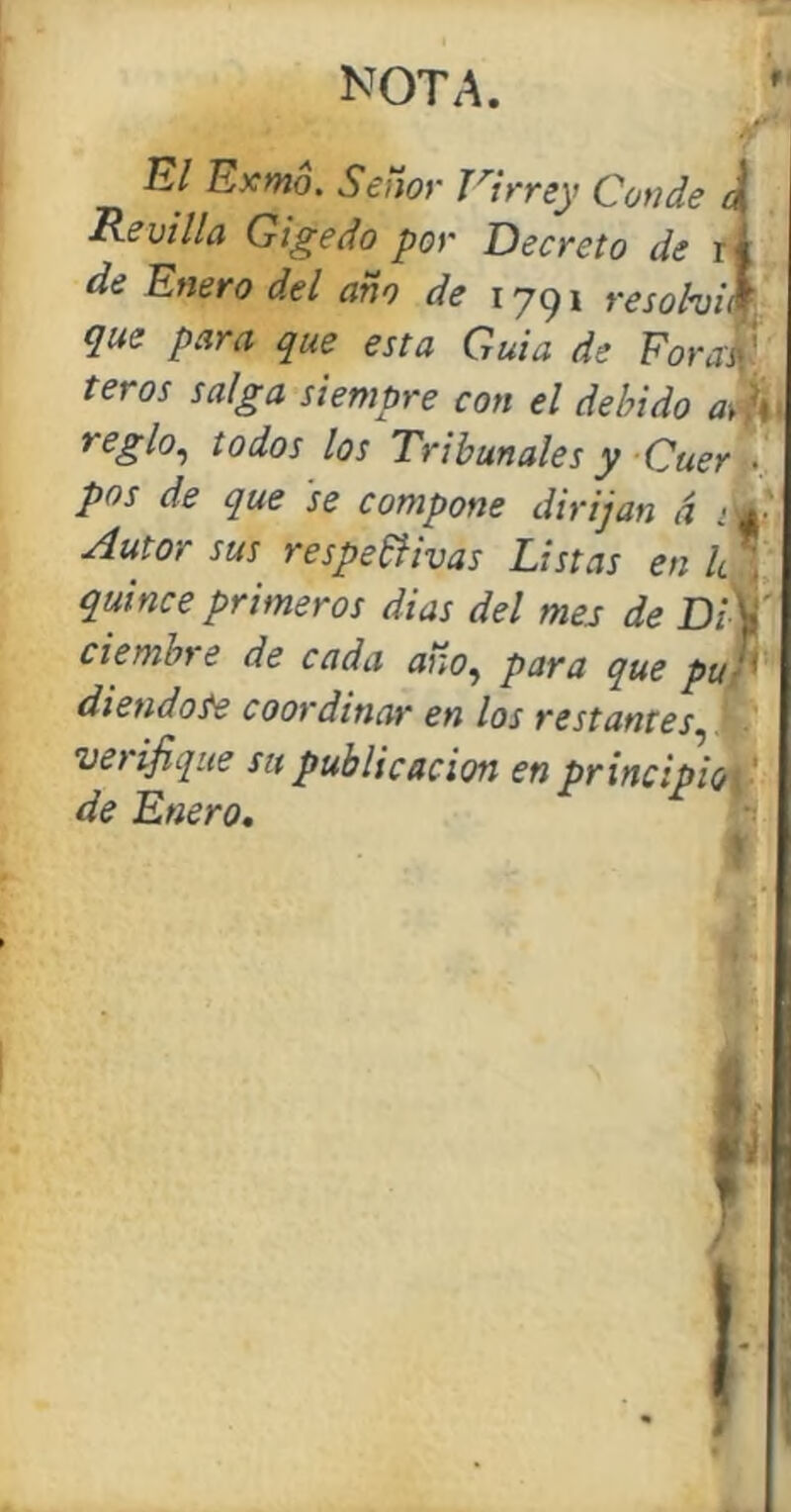 El Exmo. Señor Ttrrey Conde i Revilla Gigedo por Decreto de r de Enero del año de 1791 resolvió que para que esta Guia de Forai' teros salga siempre con el debido a► ñ regl°^ iodos los Tribunales y Cuer . pos de que se compone dirijan á > Autor sus respetivas Listas en k quince primeros dias del mes de Di ciembre de cada año, para que pu di endo Se coordinar en los restantes verifique su publicación en principio de Enero.