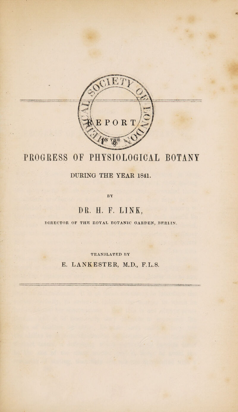 PROGEESS OE PHYSIOLOGICAL BOTANY DURING THE YEAR 1841. DR, H, F. LINE, DIRECTOR or THE ROYAL BOTANIC GARDEN, BERLIN, TRANSLATED BY E. LANKESTER, M.D., F.L.S.