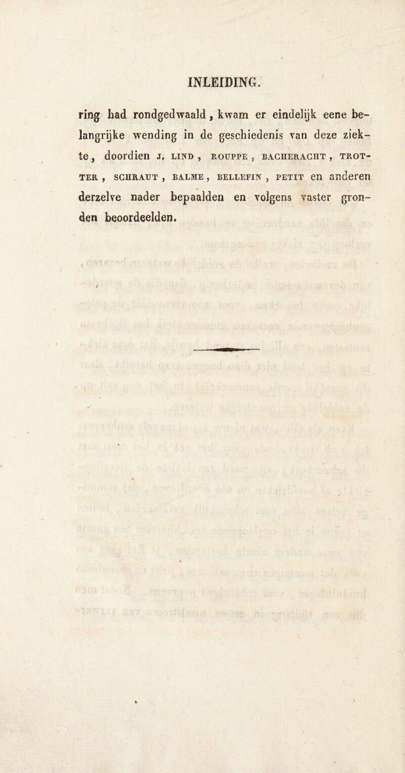 t ring had rondgedwaald, kwam er eindelijk eene be¬ langrijke wending in de geschiedenis van deze ziek¬ te, doordien j. lind , rouppe* bacheracht, trot- ter , SCHRAUT , balme , BELLEFiN * PETiT en anderen derzelve nader bepaalden en volgens vaster gron¬ den beoordeelden.