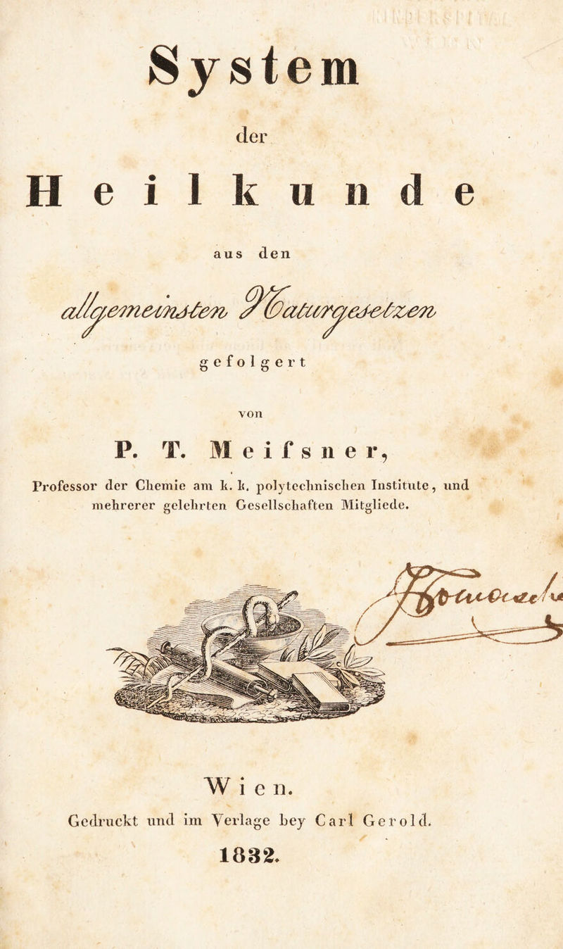 System der Heilkunde aus den von P. T. M e i f s n e r, Professor der Chemie am h. 1«, polytechnischen Institute, und mehrerer gelehrten Gesellschaften Mitgliede. W i e Ti. Gedruckt und im Verlage bey Carl Gerold. 1882.