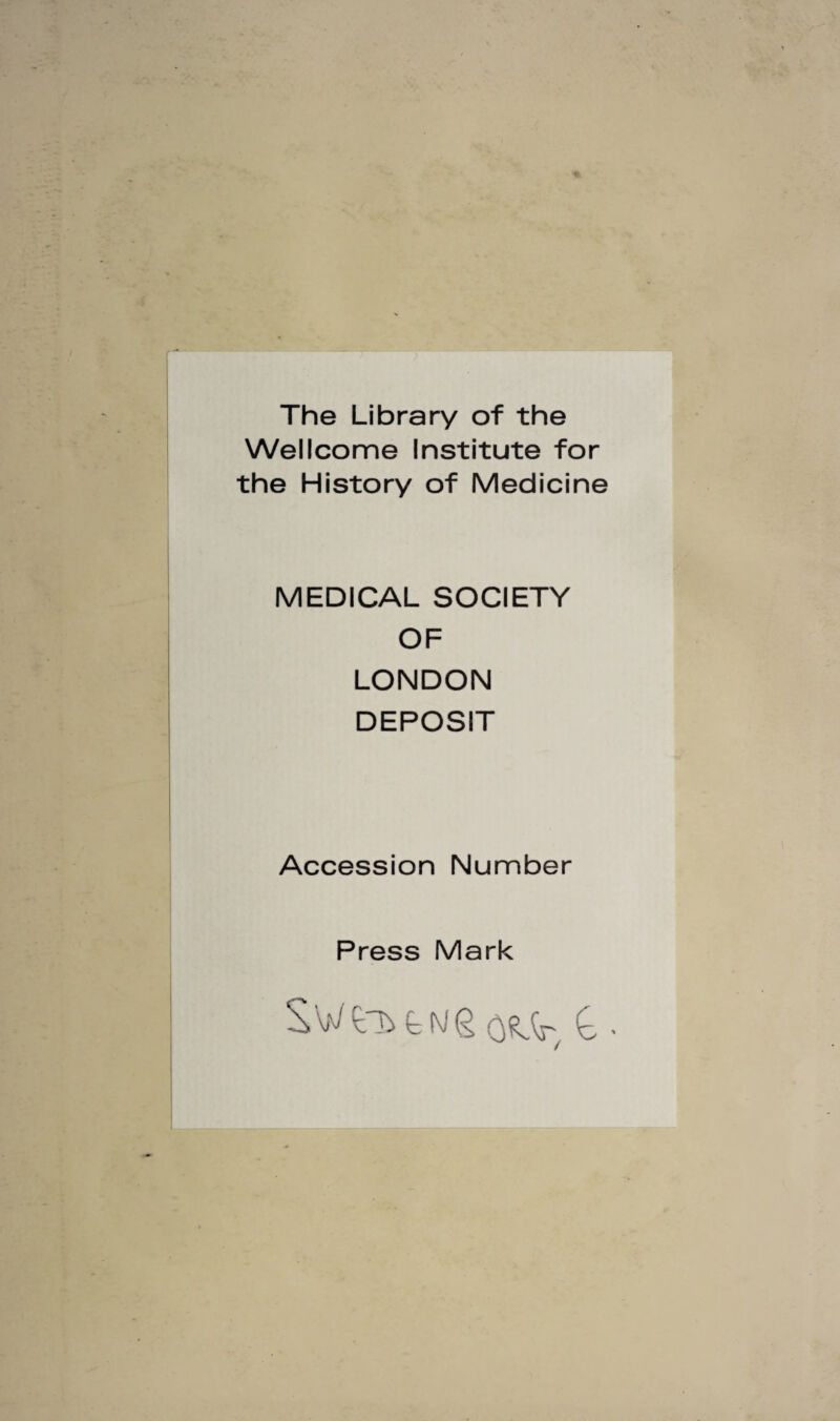 The Library of the Wellcome Institute for the History of Medicine MEDICAL SOCIETY OF LONDON DEPOSIT Accession Number Press Mark SweiyfcNgoeJr, £ •