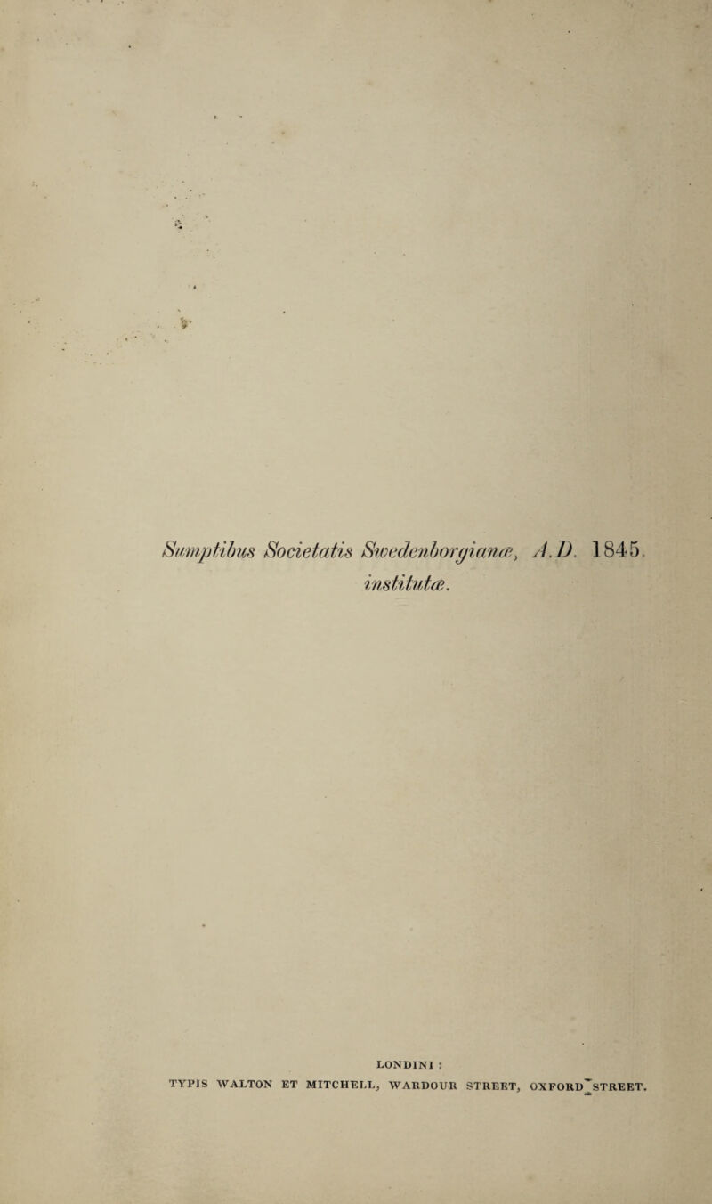 Sumptibus Societatis Swedenborgiance, A.D. 1845, instituta. LONDINI : TYPIS WALTON ET MITCHELL, WAKDOUR STREET, OXFORD^STREET.