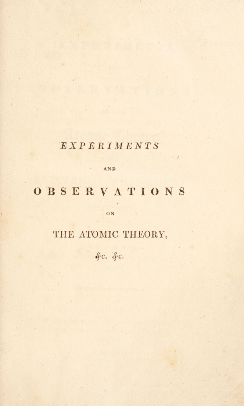 r EXPERIMENTS AND OBSERVATIONS I ON THE ATOMIC THEORY, I • S'c- SfC.