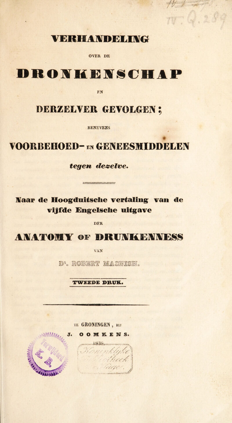 W / OVER DE DBOÏKGÏiCHAP EN DERZELVER GEVOLGEN : BENEVENS VOORBEHOED- en GENEESMIDDELEN tegen dezelve. Naar de Hoogduitsciie vertaling van de vijfde Engeïsclie uitgave DER AMTOIBLY of »RUWKEmESS VAN B\ E©3BI3E‘f MMIFIiHL TWEEDE DRUK¬ TE GRONINGEN , bij J. OOME.EHS.