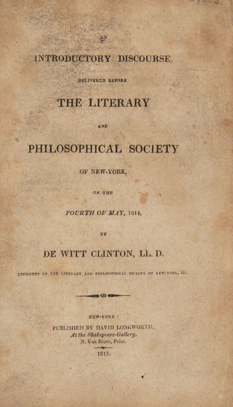     ie UNE cy A oe ne pativensp beFoRs | THE LITERARY _ PHILOSOPHICAL SOCIETY | OF NEW-YORK, FOURTH OF M4Y, 1814, DE WITT CLINTON, LL. D. ERESIDENT OF THE LITERARY AND PHILOSOPHICAL SOCIETY OF NEW-¥ORK, We. NEW-YORE : PUBLISHED BY DAVID LONGWORTH, At the Shakspeare-Gallery. W, Van Riper, Print. coeceniIe ao 1815.  