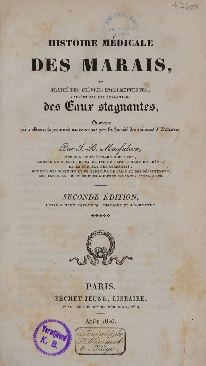 DES MARAIS, ET TRAITÉ DES FIÈVRES INTERMITTENTES, CAUSÉES PAR LES ÉMANATIONS des Caux stagnantes, Ouvrage qu æ obteu Le pu M1É QU COUCOUTS pao Læ Societe des soreuces d'Oufexus; Pr TB AMonfaleon, MÉDECIN DE L’HÔTEL-DIEU DE LYON, MEMBRE DU CONSEIL DE SALUBRITÉ DU DÉPARTEMENT DU RHÔNE > DE LA PLUPART DES ACADÉMIES , SOCIÉTÉS DES SCIENGES ET DE MÉDECINE DE PARIS ET DES DÉ PARTEMENS 2 CORRESPONDANT DE PLUSIEURS SOCIÉTÉS SAVANTES ÉTRANGÈRES. ea ee es SECONDE ÉDITION, ENTIÈREMENT REFONDUE, CORRIGÉE ET AUGMENTÉE. PARIS. j BÉCHET JEUNE, LIBRAIRE, PLACE DE L'ÉCOLE DE MÉDECINE, N° 4, ee 1826. PT D LE Lenoir 27 Le S ÉlÈge. FR È