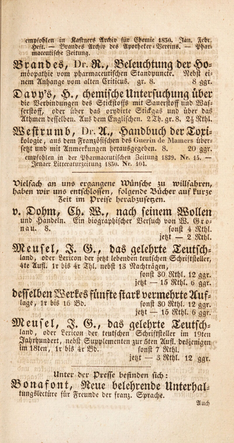 empföhlen in jtäflnetS für @bernte lsso. 3>an. ftebr. Speit. — 93runbe$ 4lvd>it> be$ &pot$efe?sS3emn8. — 4>bar= maceuttfd)e Bettung. §3ranbe§, Dp. 9t., ^Beleuchtung bet$o.s moepatbte oom pbarmaceuttfcben Stanbpuncte* Nebji eb nem Anhänge oom alten G>riticu§. gr. 8. 8 ggr. ©aub’S, cbemifcbeUnterfucbungüber bte Söerbinbungen beä 'sttcfftoffb mit ©aucvjtoff unb 2Baf= fer|ioff, ober über ba3 orpbirte SttcfgaS unb über baS 2ltbmen beffelben. 2fu3 bem ©ngltfcben. 2£b* gr.8. 2§8Ul)L SBeftrumb, Dr.2C», $nnbfmcb ber£ojri= fölogie , auc> bem ^ran^bftfeben be$> Guerin de Marners übet= fe£t unb mit 2tnmerhmgen berauSgegeben. 8* 20 ggr. empfohlen tn bet* tyftarmaceutifcben Bettung 1829. Nr. 15. — Jenaer ßitteraturjeitung 185ü. Nr. 104. Vielfach an uns ergangene ttHmfche $u willfahren, haben wir uns entfchloflen, folgende Sucher auf Fur$c Beit im Preife herab3ufet£en. o. ®obm, (% SB., nach feinem SBollen unb d)anbeln. C^tn biographtfeber 23evfucb oon 2B. ©ro* nau. 8. fon(I 4 Ntbl. W — 2 9W. SDteufel, & ©., ba§ gelehrte Seutfcb- lanb, ober tetcon ber je^t lebenben teutfeben Scbriftjleller, 4te 2fufl. Ir bte> 4r Styl, nebft 13 Nachträgen, fonft 30 dltt)L 12 ggr. je£t — 15 Ntpl. b ggr. beffeiben SBerf c§ fünfte fiatf oermebtte 2fuf* läge, it big 16 58b. fonfl 30 12 ggr. jefct — 15 JRttjL 6 ggr. SÖteufel, £s. ©., ba§ geteerte $£eutfcb= lanb, ober Eertcon ber teutfeben^ Scbriftfteller im l9ten Sabrbunbert, nebfl Supplementen jur5ten Tlufl. beSjenigen im 18ten, Ir bis 4r 35b. fonft 7 Ntbt. jefet — 3 Ntbb 12 ggr. Unter ber Prefife bepnben fich: SBonafont, Steue belebtenbe Unterbau tungSlectüre für greunbe ber fran§. Sprache. 21 uch