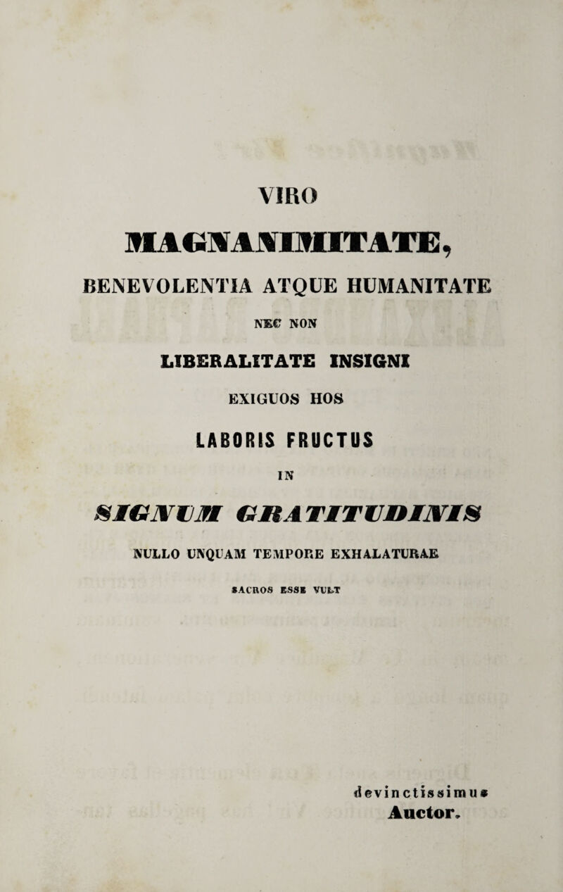 VIRO MAttVAVIMITATE, BENEVOLENTIA ATQUE HUMANITATE NEC NON LIBER ALITATE INSIGNI EXIGUOS HOS LABORIS FRUCTUS IN SIGJYMJM GIIA TITUM1VI8 NULLO UNQUAM TEMPORE EXHALATURAE SACROS ESSE VULT devinctissimus Auctor.