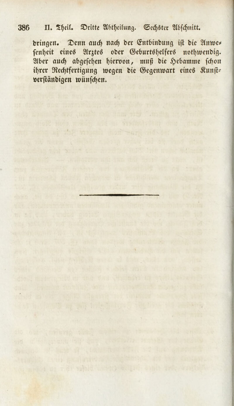 bringe«. £>enn auch nach ber Ghttbtnbuttg ifi btc 2tnwc* fenheit eüie6 2(r$te$ ober ©eburtöf)eiferä notl)weitbig. 3lber auch abgefefjen fyterüon, ntuf} bie Hebamme fcfjoit it)rer Rechtfertigung wegen bie ©egenwart eineö Äunf^ »erftänbtgen wiinfehen.