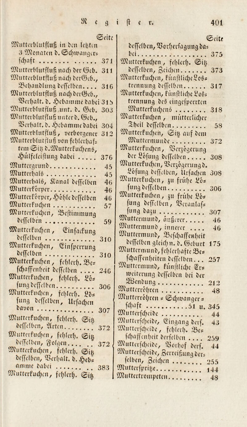 ©citc SDtuttcrblutflujj in ben lebten 3 OJionntcn b. ©damaliger; fd;nft.. . 37 i SJJutterblutflufj nad; ber ©eb. 311 fDtutterblutfluß nach ber@eb., 23el;anblung bcffclbcn_316 SJhitrerblutflufj naef) ber@eb., Verhalt. b. Jöebamme babei 315 OJtutterblutflufj mit. b. ©ob. 303 ÖJ?iittcvbl«tfIuß u nterb. ©cb., Verhalt. b. »Pebanmie babei 304 SJlutterbliitfluß, verborgener 312 DJiutterblutfluß von fel^fciljnfs fein ©iß b.9J?utterfud;enS, Jpülfeleiftung babei.376 Sftuttergrunb. 45 ffltuttcrhale. 45 9Jtutterhal6, Stanal beffelben 46 SDtutterf’örper. 46 Qftutterförper, 2pcf;fe beffelben 46 51tutterfud;en. 57 SJ?uftevfud;en, 23eftinimung beffelben. 59 8Jtutterfud;en, ©infaefung beflclben. 310 SWutterfuc^en, <£infpcrrung beffclben. 310 SHutterfuchen, fehler!;. 23e* fcf)affeiiheit beffclben .... 246 SHutterfudjen, fei; leid;. <!ös fung beffclben. 306 9J?utterfliehen, fel;lerl;. «ö= fung beffelben, Urfadjeit böuon... 307 83»ufterFud;en, fehler!;. ©iß beffefben, *21rfen.. 372 ffltufterFudjen, fel;lerl;. ©iß beffclben, folgen.370, vWutterPiufyen, fehler!;, ©iß betreiben, Verhalt. b. J^«bs amme babei.383 9J?utterPud;en, fel;ler!). ©iß ©eite betrüben, 23orf;evfagungbai bei. 375 9Jtutterfud;en , fehler!;, ©iß beffelben, geicljen. 9Jt u 11 e r Pu d; e n, f ü n ft l i d; e 2 c 8 s trennung befTelben. 2Jiutterfud;en, fünftlidje ifoS; trennung be3 eingefperrten 9Jtutterfucl;enö. 92tutterfud;en , mütterlicher 2heil beffelben. 9J?utterf’ud;en, ©iß auf bem SOtuffermunbe. 9Jiutterfud;cn, Verzögerung ber Söfung beffelben. SJiutterfudhen, Verzögerung b. -öfung beffelben, Urfacl;en 9Jiutterfud;en, ju frühe üös fung beffelben. SWutferFudien, ju frühe £ös fung beffelben, Veranlag fung bazu. SWutteruiunb, äußerer. SDtuffermunb, innerer_ 93t u f t e r m u n b, .23 e fd; a ff e h 1; e i t beffelben gleid;n. b. ©eburt 93iuttermunb, fehlerhafte 23e= fehaffenheiten beffelben... SOtuttermunb, f’ün|tlid;c @rs Weiterung beffelben bei ber 2ßenbung . 9J?utterröl;ren. 373 317 318 58 372 305 308 306 307 46 46 175 257 212 48 fööft.51 u. 345 9J?utterfd;eibe. 44 99?utterfd;eibe, (Eingang berf. 43 93?utterfcl;eibe, fehlerl;. 23e= fd;affen(;eit berfelben .... 259 9)iutterfd;eibe, Vorhof berf. 44 9Jtutferfcl;eibe, Betreibung ber; felben, ßeid;en. 255 SOtutterfpriße.’’ *44 SPtuffertrompeten. 43