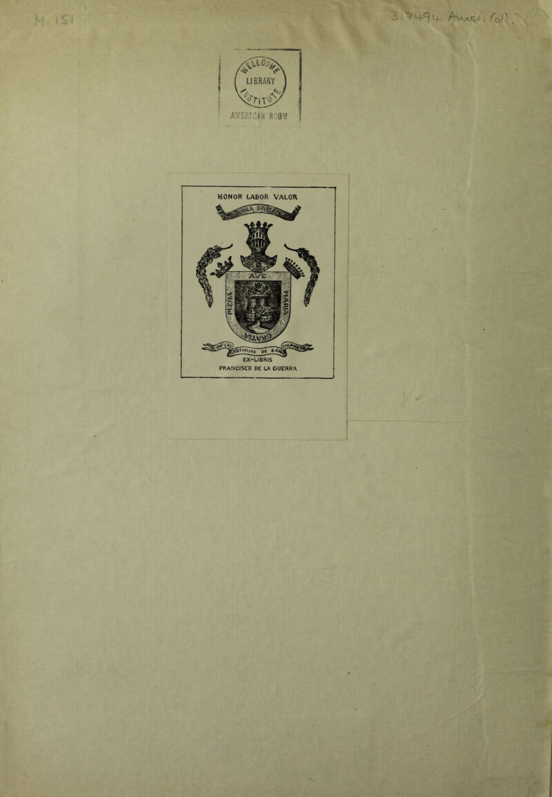 3 !<4*^ L/ i . a^'er!:a^ r^om HONOR LABOR VALOR EX-LIBRIS FRANCISCO DE LA GUERRA ; < F