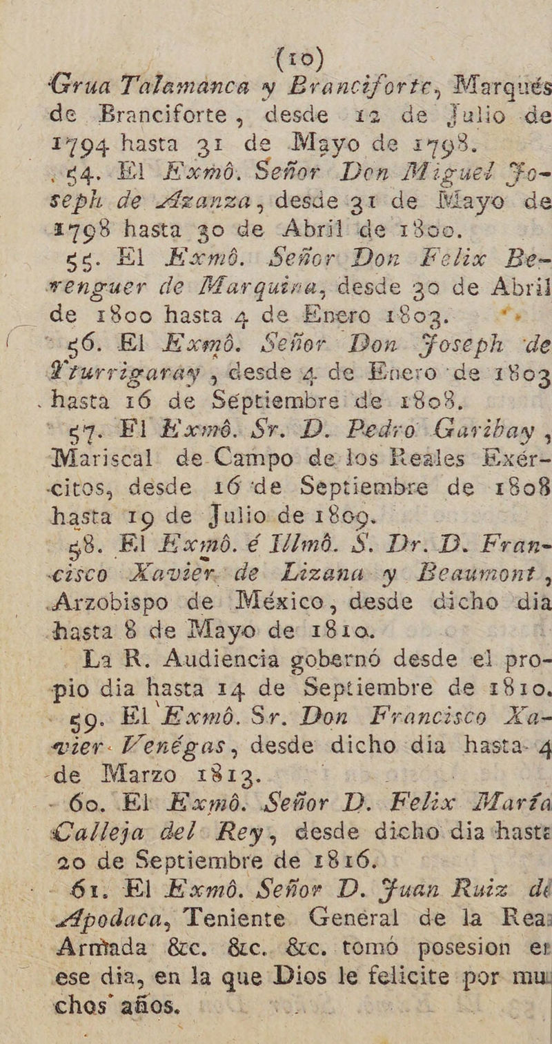 Grua Talamanca y Enf, Marqués de Branciforte, desde 12 de ¿Julio de 1794 hasta 31 de Mayo de 1793. 3584. El Exmó. Señor Don Miguel Fo- seph de Azanza, desde:31 de Mayo de 1798 hasta 30 de Abril de 1300. 59. El Exmó. Señor Don Felix Be- wenguer de Marquina, desde 30 de Abril _ de 1800 hasta 4 de Enero 1803. > “+ 86. El Exmó. Señor Don Joseph «de Vrurrigaráy , desde 4. de Enero de 1803 «hasta 16 de Septiembre de 1808. 27. El Exwmó. Sr. D. Pedro Garibay, Mariscal de Campo delos Reales Exér- «citos, desde 16 de Septiembre de 1808 hasta 19 de Julio de 1809. 38. El Exmó. é 1/Imó. S. Dr. Di Fran- cisco Xavier de Lizana y Beaumont, «Arzobispo de México, desde dicho dia hasta 8 de Mayo de 1810. ' . La R. Audiencia gobernó desde el dra pio dia hasta 14 de Septiembre de 1810, 59: El Exmó. Sr. Don Francisco Xa- mier. Venégas, desde dicho dia hasta- 4 -de Marzo 1813. - 60. El Exmó. Señor D. Felix María Calleja del: Rey, desde dicho dia haste 20 de Septiembre de 1816. - 61. El Exmó. Señor D. Juan Ruiz dé Apodaca, Teniente Genéral de la Rea: Armada 8rc. 8tc.. 8ic. tomó posesion er ese dia, en la que Dios le felicite por 2 chos” años. | | j |