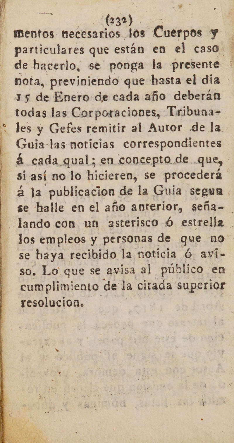 p Pos A SAA Y a  JO ER o 232 mentos ol le Cuerpos y particulares que están en el caso. de hacerlo, se ponga la inde ? nota, previniendo que hasta el dia 15 de Enero de cada año deberán todas las Corporaciones, Tribuna= les y Gefes remitir al Autor de la. Guia las noticias correspondientes á cada qual; en concepto. de que, si así no lo hicieren, se procederá 2. la publicacion de la Guía segun se halle en el año anterior, seña= Jos empleos y personas de que n9 se haya recibido la noticia Ó avi- so. Lo que se avisa al público en cumplimiento de la citada superior resolucion.