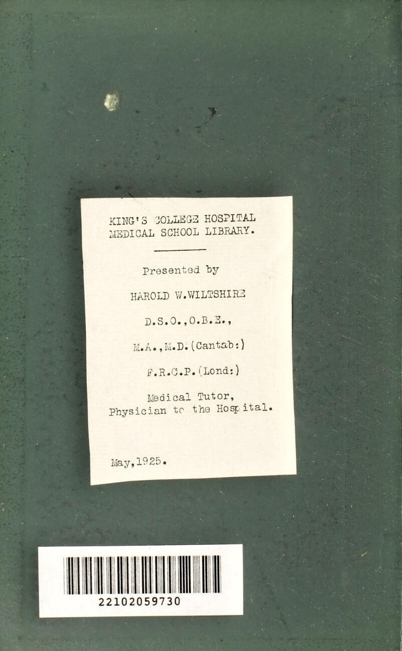 t KING’S C0LLEG3 HOSPITAL MEDICAL SCHOOL LIBRARY. Presented by HAROLD W.WILTSHIRE D.S.0.,O.B.i. , M.A.,M.D.(Cantab:) F.R.C.P.(Lond:) Medical Tutor, Physician to the Hosf. ital. May,1925.