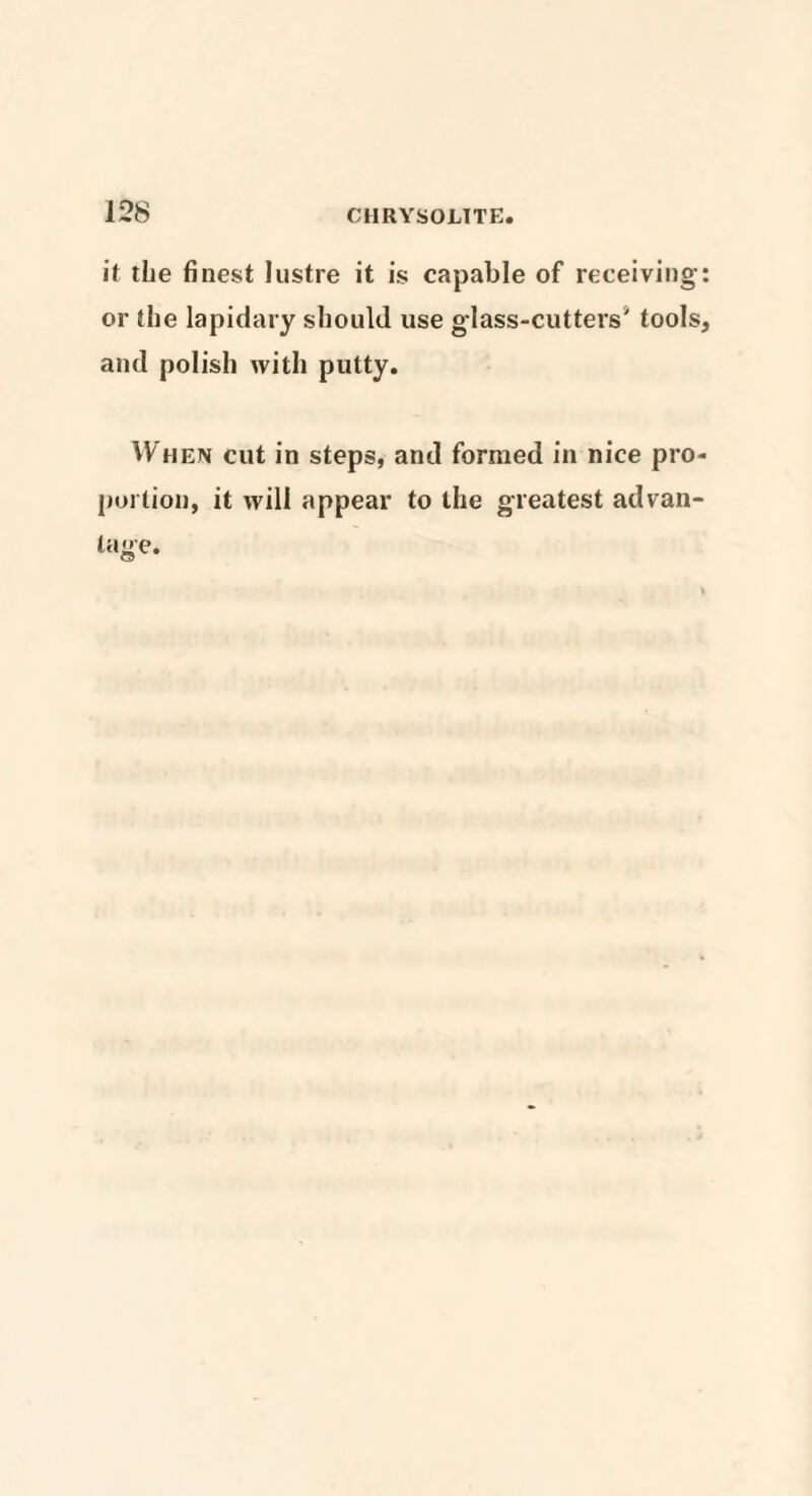 it the finest lustre it is capable of receiving: or the lapidary should use glass-cutters' tools, and polish with putty. When cut in steps, and formed in nice pro¬ portion, it will appear to the greatest ad van-