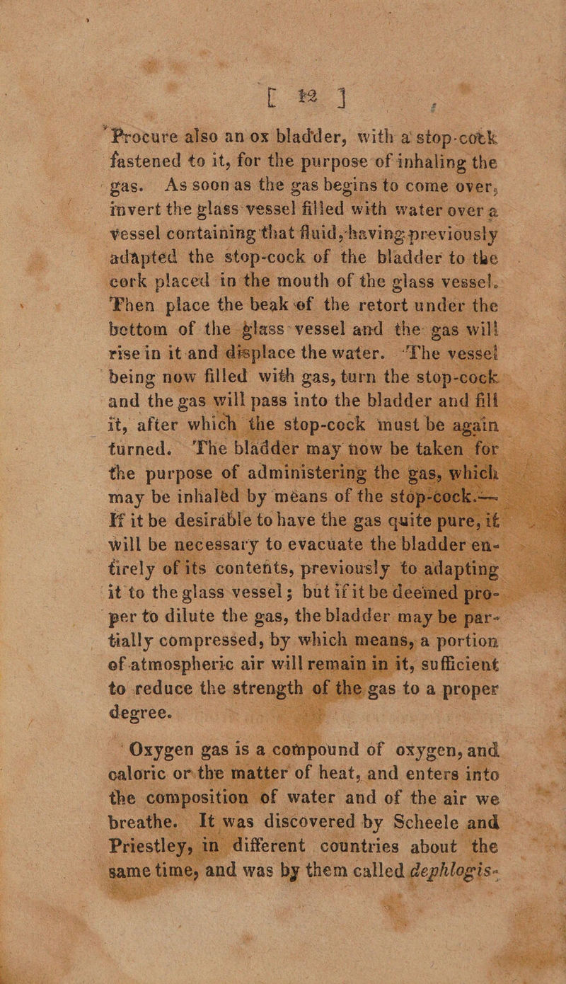 * Fs ae ae “Pronuie also an ox iatder, with a stop-cotk invert the glass vessel filled with water over a vessel containing that: fluid,-having previously : > mouth of the glass vessel. ‘hen place the beak ef the retort under the bottom of the glass: vessel and the: gas will place the. water. “The vessel will be necessary. to ‘evabhae tirely of its contents, previous! tially compressed, by wl of atmospheric air will to reduce the. stre ahs . water Ag of thea air ae discovered oa Scheele ae y
