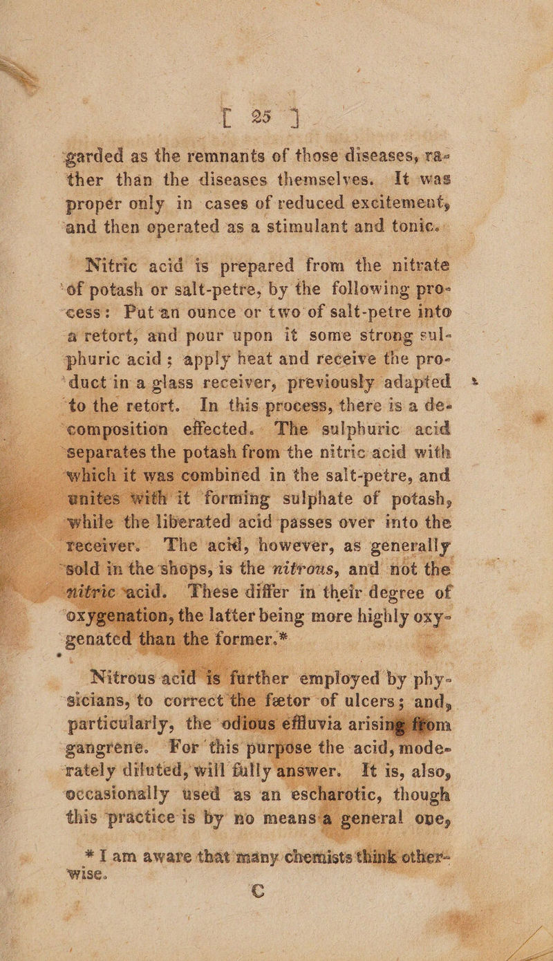  T 2} garded as the remnants of shoe diseases, rae ther than the diseases themselves. It was propér only in cases of reduced excitement, vand then operated as a stimulant and tonic.» sonic’ acid is prepared from the nitrate ‘of potash or salt-petre, by the following : | ‘cess: Put an ounce or two of salt- -petre into a retort, and pour upon it some strong sul- phuric acid; apply heat and receive the pro- ‘duct ina eae “Agia a —                    mbined in the irae: ao th ‘forming sulphate of potash, iberated acid passes over into the The acid, however, as Seat i ‘ hops, i is Boe Bit ons an not the __Nitrous-acid ~gicians, to correct particularly, the « gangrene. For’ this pu be dituted, wilt vals  ay *Tam aware that ‘many: chethists ‘wise. ARE a Cc ; ae : / 