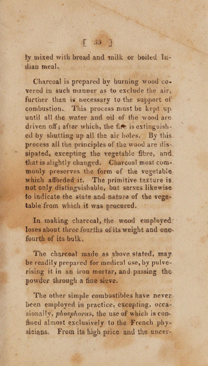 ,*  fy mixed with bread and milk or boiled - “dian meal. ae ase z   Charcoal is prepare by burp ; vered j in such manner as to exclude the : further than is necessary to the st port of combustion. This process must be kept up until all the water and oil of the wood are driven off; after which, the fife is extinguish- ed by shutting up all the air holes. By this. ss alt ee principles of the wood are dis». ed, table fibre, and. ‘coal most come. of the vegetable. 2 primitive texture tg. ler west serves. likewise. Bear a SOE oe           ihe other simple com ustibles have never. been employed i in practice, . Cae. ee ie dean ase ¢ 