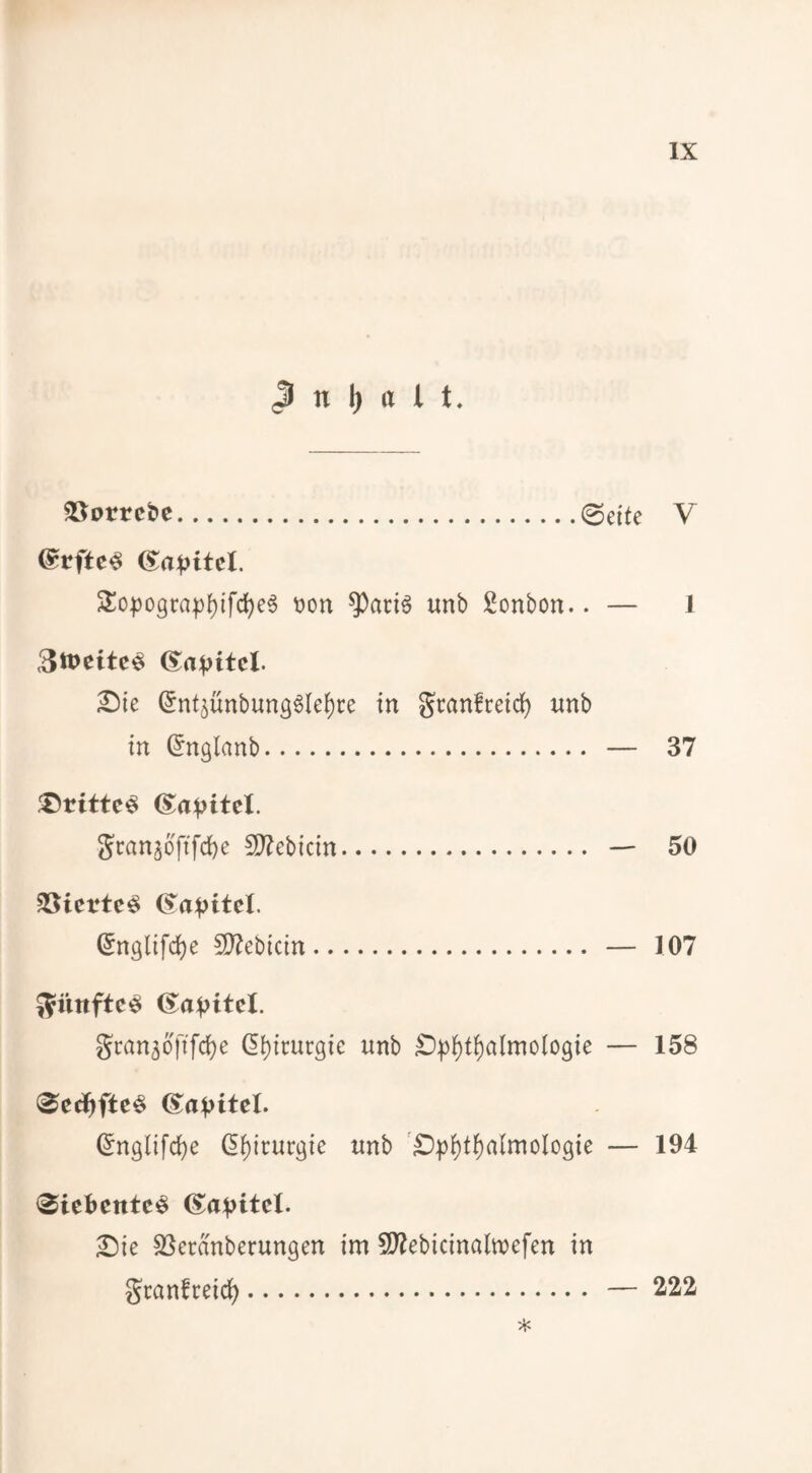 @rftc^ (Kapitel. 2:o^309ra|)()ifd)e6 tion ^aci^ unb Bonbon.. — 1 3tt)citc<§ Die (5n4ünbung§Iei)re in gcanfreid) unb in (5nglanb. — 37 Drittel (^a^itel. gean^ofifeb^ 2)^ebicin. — 50 $öiertc^ ^n9lifd)e 5[)?ebicin. — 107 gran3ofifci)e (I^icurgic unb D))i)ti)almoiogie — 158 (5nglifd)e ßi)icurgie unb '£)))i)t^aImologie — 194 ®iebcntc^ (S;a:|>itcl. Die SSertoerungen im 5D?ebicinaln)efen in gcanfreid). — 222
