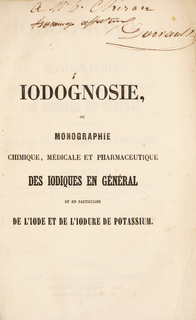 / IODOGNOSIE, ou MONOGRAPHIE t- CHIMIQUE, MÉDICALE ET PHARMACEUTIQUE DES I0DIQUES EH GENERAL ET EN PARTICULIER DE L’IODE ET DE L’IODllRE DE POTASSIUM.