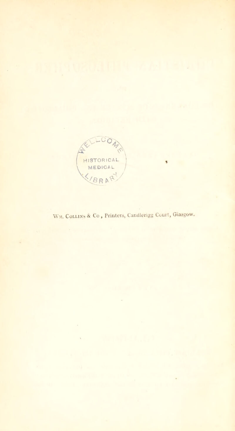 --C HISTORICAL ' MEDICAL / * \V». Collins & Co , Printers, Candlerigg Court, Glasgow.