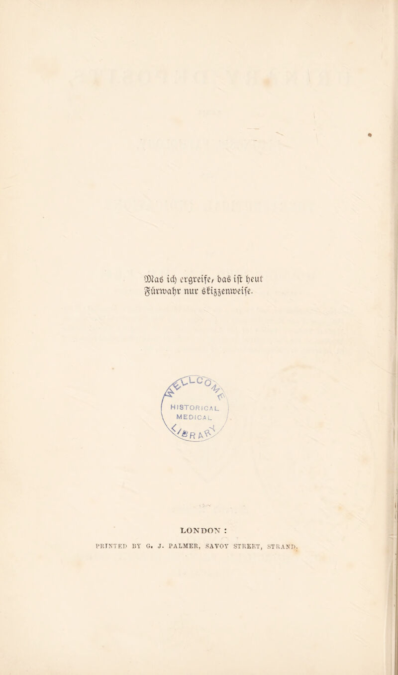 SEfcaS id) ergreife, ba§ ift fyeuf Prtt>flt)c nur gfijjcnwetfe. HISTORICAL I MEDICAL ^(Pr LONDON : prtnt?:d by g. j. palmer, savoy street, STRAND.