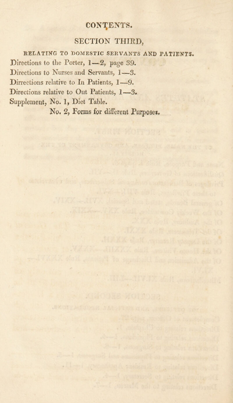SECTION THIRD, RELATING TO DOMESTIC SERVANTS AND PATIENTS. Directions to the Porter, 1—2, page 39. Directions to Nurses and Servants, 1—3. Directions relative to In Patients, 1—9. Directions relative to Out Patients, 1—3. Supplement, No. 1, Diet Table. No. 2, Forms for different Purposes.