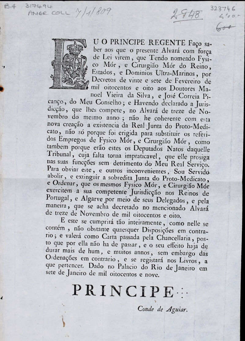 frN&Ê- COLL 3237H 4 f4 ti r U O PRÍNCIPE REGENTE Faço sa- ber aos que o presente Alvará com força de Lei virem, que Tendo nomeado Fysi- co Mòr , e Cirurgião Mór do Reino, Estados, e Dominios Ultra-Marinos, por Decretos de vinte e sete de Fevereiro de mii oitocentos e oito aos Doutores Ma- noel Vieira da Silva, e José Correia Pi- canço, do Meu Conselho j e Havendo declarado a Juris- dicçao, que lhes compete, no Alvará de treze de No- vembro do mesmo anno ; não he coherente com esta nova creação a existência da Real Junta do Proto-Medh cato, nao só porque foi erigida para substituir os referi- dos Empregos de Fysico Mór, e Cirurgião Mór, como também porque erao estes os Deputados Natos daquelle Iribunal, cuja falta torna impraticável, que elíe prosiga nas suas funcçòes sem detrimento do Meu Real Serviço. i ara obviar este, e outros inconvenientes, Sou Servido abolir, e extinguir a sobredita Junta do Proto-Medica to, e Ordenar, que os mesmos Fysico Mór, e Cirurgião Mór exercitem a sua competente Jurisdicção nos Reinos de Portugal, e Algarve .por meio de seus Delegados, e pela maneira, que se acha decretado no mencionado Alvará de treze de Novembro de mil oitocentos e oito. E este^se cumprirá tão inteiramente, como nelle se contem , nao obstante quaesquer Disposições em contra- rio; e valerá como Carta passada pela Chancellaria, pos- to que por ella não ha de passar, e o seu effeito haja de durar majs de hum, e muitos annos, sem embargo das Ordenações em contrario , e se registará nos Livros, a que pertencer. Dado no Palacio do Rio de Janeiro em sete de Janeiro de mil oitocentos e nove. príncipe : Conde de Aguiar. \ : « *A