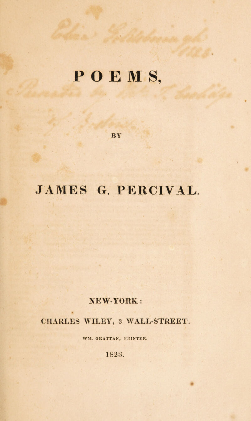 POEMS, BY JAMES G. PERC1VAL. NEW-YORK : CHARLES WILEY, 3 WALL-STREET. WM. GRATTAN, PRINTER. 1823.