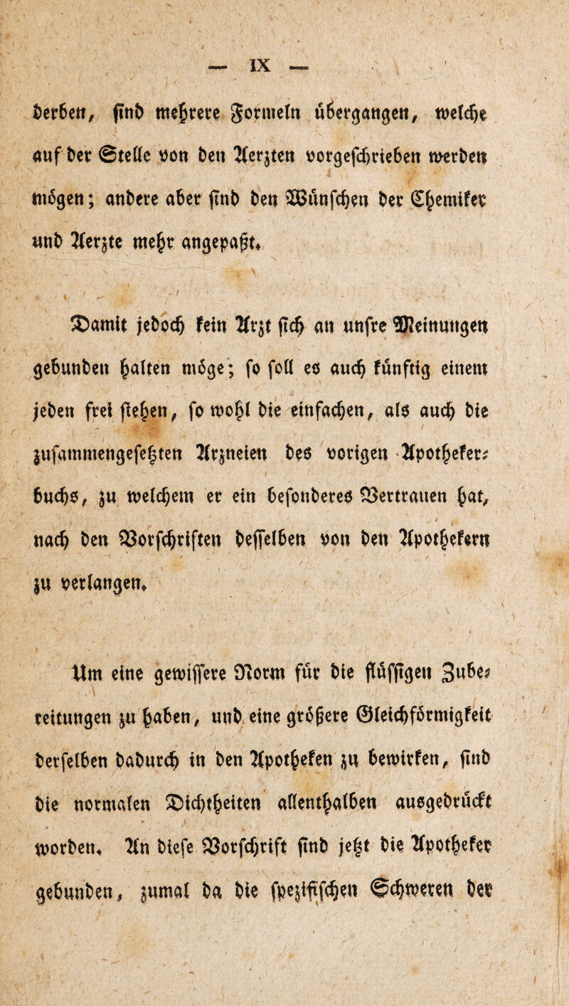 tet6cit, ffnt) ußcvgaiige«^ welche auf bet ©tette \5on bcu 2(erj(en ^otgcfcj&tieSctt tuerbeti tuogen; anbete abet finb beu SBunfebeu bet S^emifet tinb Ifeqtc mc^t angepaft* ®amit jeboc^ fei« 2ftjt jlc^ ati uuftc 2JJeittuttgeii gebunbeu l^alten möge ; fo foU eö auc^ fünftig einem jeben ftel f^e^en^ fomo|( bte einfacbeu^ a($ auch bie / jufammettgefciten Ifvjnelen ließ «origen Mpot^efecj tuc^ß, 3U weichem et ein 6efoiilereß SSertrauen ^ot, n«c^ &en SJorfc^riften liejfcl6en »on lien 3(pot§efern jtt «erlangen, Um eine gemijfere Olorm für t>ie fföffigen 3n6es teitungen ju ^a6en, un^ eine grS^ere ©leic^förmigfeit t)erfel6en balmrc^ in ben 2(pot&efen ju tewirfen, jinb tie normalen SC)ict)f^eiten allenthalben anßgebröcft worben, ?ln blcfe 23orfcf>rift finb je|t bie Hpothefet gebnnben, jumal ba bie fpejififthen Schweren be«