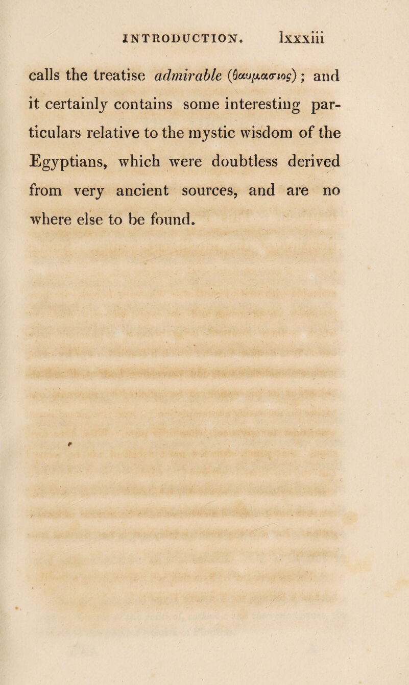 calls the treatise admirable (βανμ.α<ηος) · and it certainly contains some interesting par¬ ticulars relative to the mystic wisdom of the Egjrptians, which were doubtless derived from very ancient sources, and are no where else to be found*