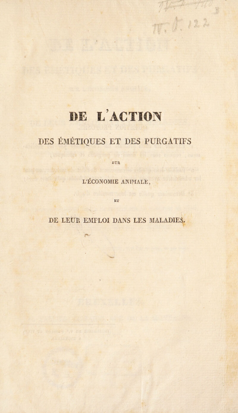 BE I/ACTÏOÏS DES ÉMÉTIQUES ÉT DES PURGATIFS SUR L’ÉCONOMIE ANIMALE, Eï DE LEUR EMPLOI DANS LES MALADIES,.
