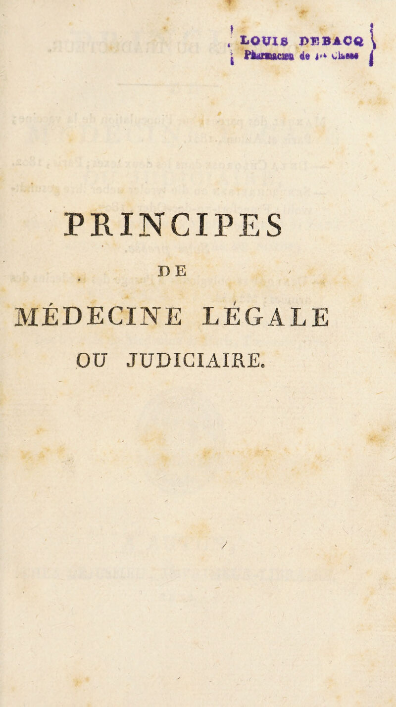 ! LOUIS PïîBACO \ | Htafiaciw 4* !•» c1k«m 4 PRINCIPES D E ♦ MÉDECINE LÉGALE OU JUDICIAIRE.