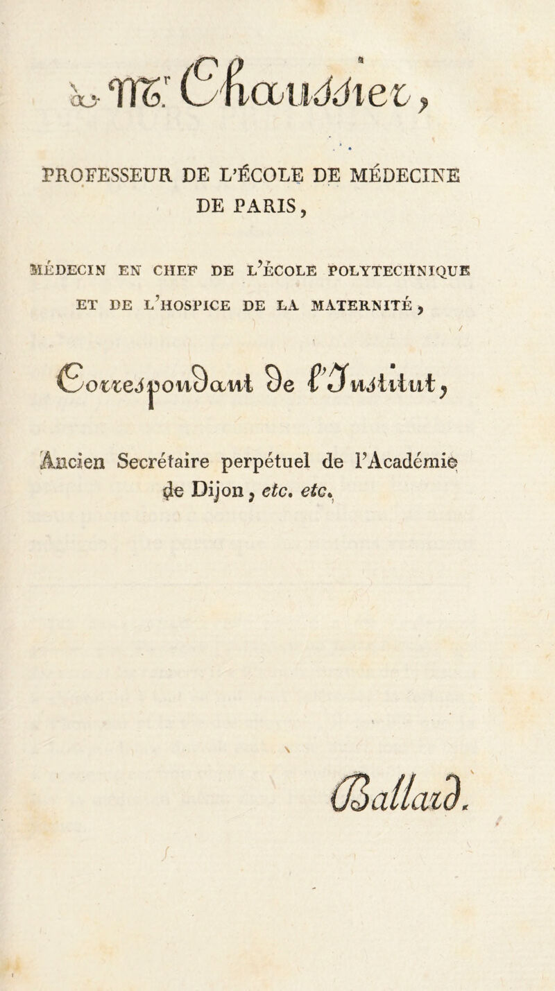 PROFESSEUR DE L’ÉCOLE DE MÉDECINE • ' * » DE PARIS, MÉDECIN EN CHEF DE L’ÉCOLE POLYTECHNIQUE ET DE L’HOSPICE DE LA MATERNITÉ , Goize6ouSaui 9e f! £fvUtilut y Ancien Secrétaire perpétuel de l’Académie çie Dijon, etc. etc* \ (Jùaüatè.