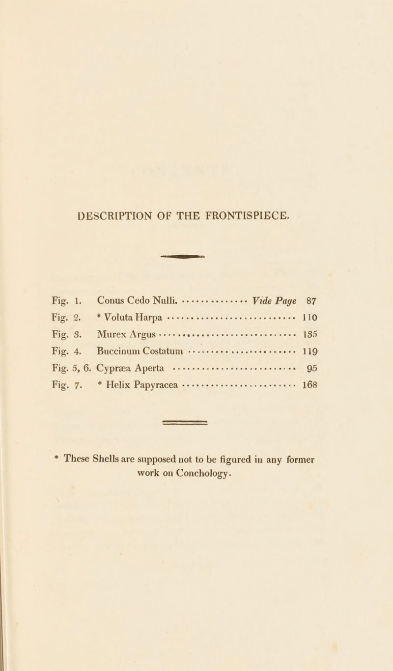 Conus Cedo Nulli, «+ -+++-++++++- Vide Page 87 * Voluta Harpa +--+ +e ceeeee cece reece ceceee 110 Murex Argus ----- Cece c erect er cerecver sees 135 Buccinum Costatum -++c+++s+ ceeceeee cece 119 . Cypraca Aperta esses eceeeeeeeeceeerceres 95 * Helix Papyracea &lt;++++2++-+sesssc0ceeees 168 work on Conchology.
