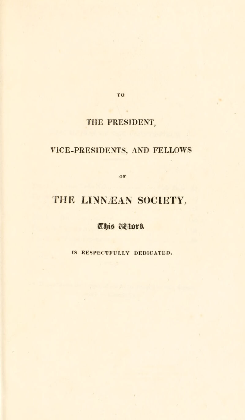 TO THE PRESIDENT, VICE-PRESIDENTS, AND FELLOWS or r FHE L1NN/EAN SOCIETY El)ia IS RESPECTFULLY DEDICATED.