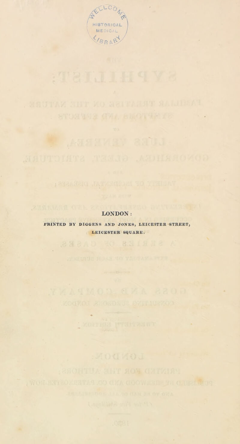 HISTORICAL MEDICAL ^n LONDON: PRINTED BY DIGGENS AND JONES, LEICESTER STREET, LEICESTER SQUARE.