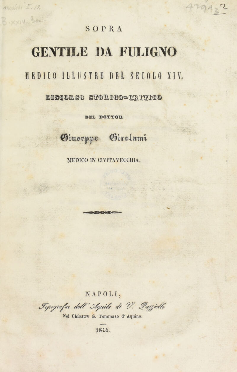 / / A GENTILE DA FULIGNO MEDICO ILLUSTRE DEL SECOLO XIV. MS<E©&3© 8^fca<a©®<BM®KB® BEI. DOTTOR ©Melami MEDICO IN CIVITAVECCHIA. NAPOLI, jFe/icyìrr^Ycr Nel Chiostro 6. Tommaso d’ Aquino. 1844.