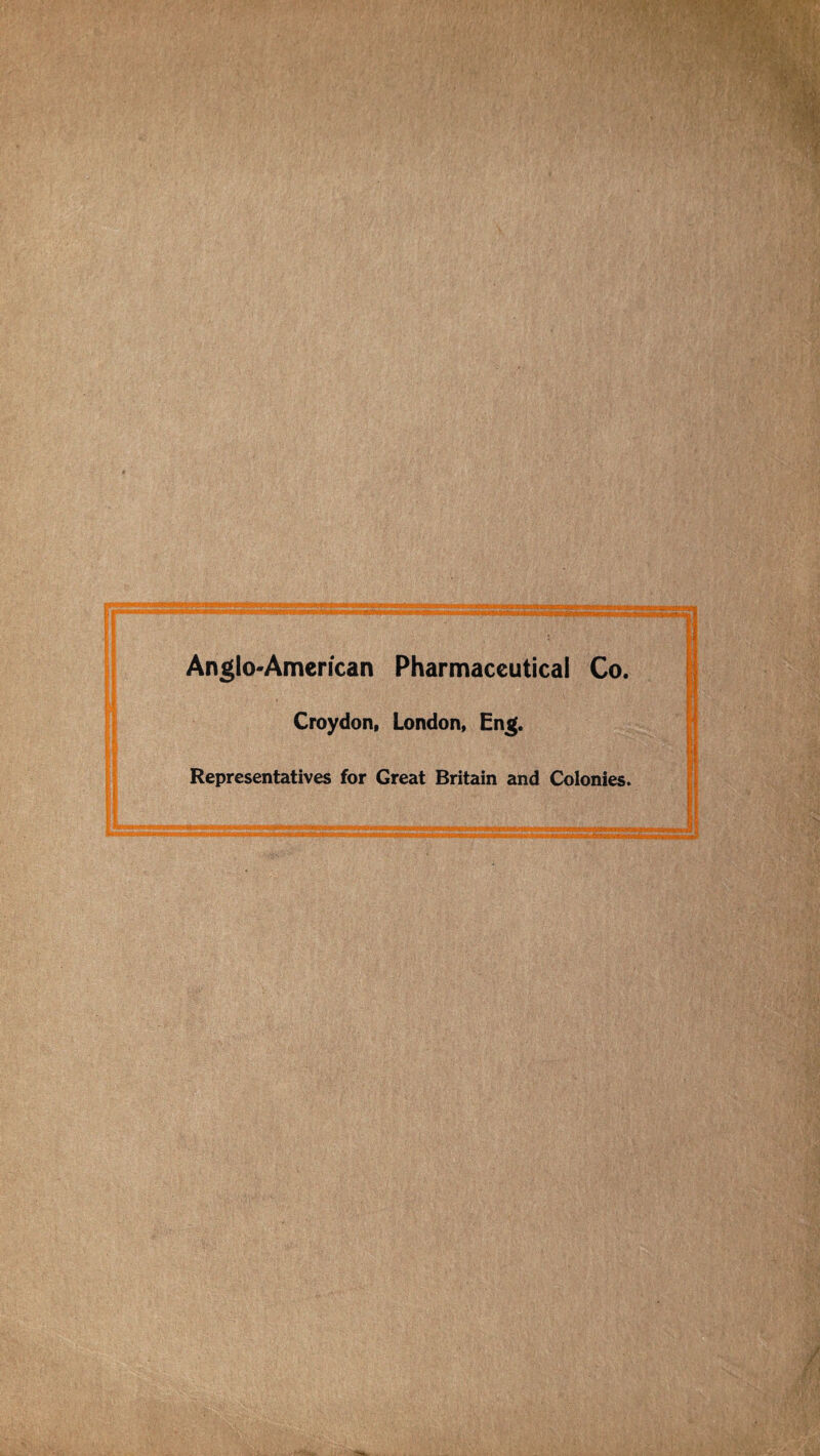 . ■ft A ' r f Anglo-American Pharmaceutical Co. Croydon, London, Eng. Representatives for Great Britain and Colonies.