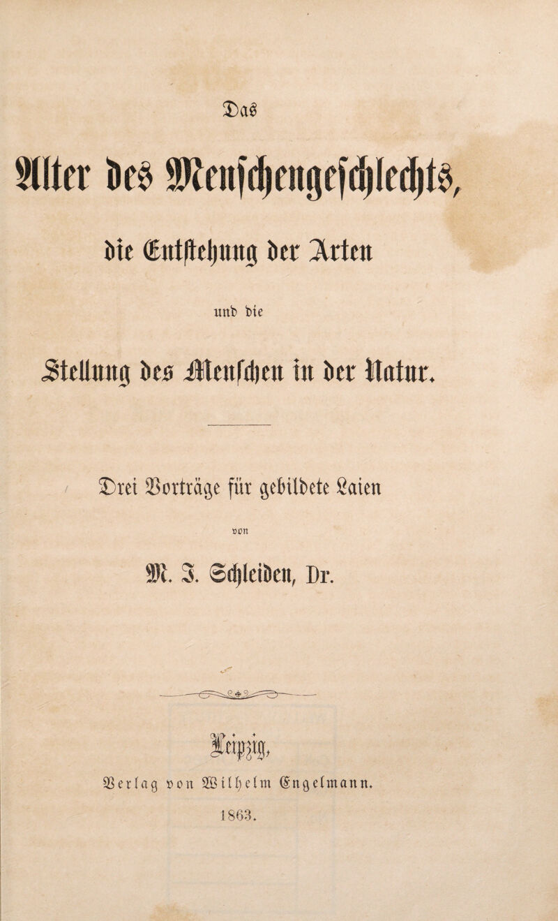 $><x$ Sllter i»e§ SRenfdiengcfdjIedjfö Me dutfteljunij ber Irten ttttb bie Stellung beu Jteufdjen tu bet llatur. $)rei Vorträge für gefülbete Säten son SR. 3. Sdjleiben, Dr. Verlag t)on SBüfjelm (Sngelmantt. 1863.